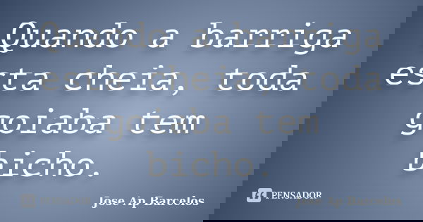 Quando a barriga esta cheia, toda goiaba tem bicho.... Frase de Jose Ap Barcelos.