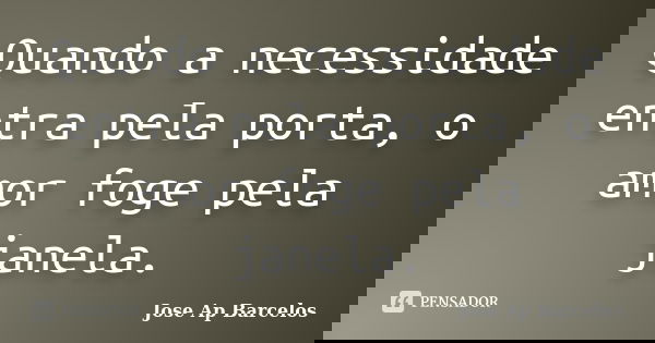 Quando a necessidade entra pela porta, o amor foge pela janela.... Frase de Jose Ap Barcelos.