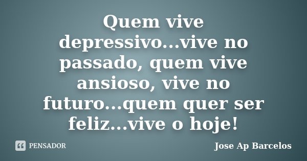 Quem vive depressivo...vive no passado, quem vive ansioso, vive no futuro...quem quer ser feliz...vive o hoje!... Frase de Jose Ap Barcelos.