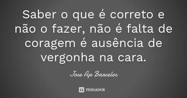 Saber o que é correto e não o fazer, não é falta de coragem é ausência de vergonha na cara.... Frase de Jose Ap Barcelos.