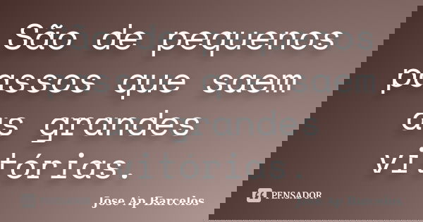 São de pequenos passos que saem as grandes vitórias.... Frase de Jose Ap Barcelos.