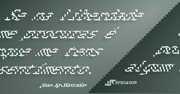 Se na liberdade me procuras é porque me tens algum sentimento.... Frase de Jose Ap Barcelos.