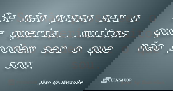 Se não posso ser o que queria...muitos não podem ser o que sou.... Frase de Jose Ap Barcelos.