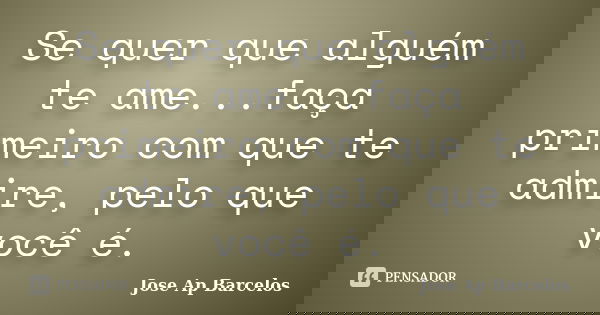 Se quer que alguém te ame...faça primeiro com que te admire, pelo que você é.... Frase de Jose Ap Barcelos.