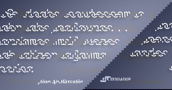 Se todos soubessem o poder das palavras... pensaríamos mil vezes antes de dizer alguma coisa.... Frase de Jose Ap Barcelos.