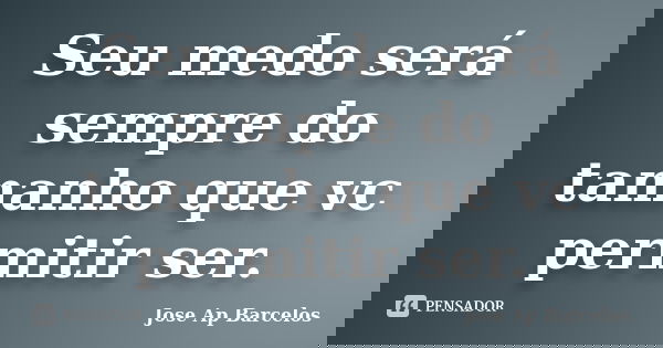 Seu medo será sempre do tamanho que vc permitir ser.... Frase de Jose Ap Barcelos.