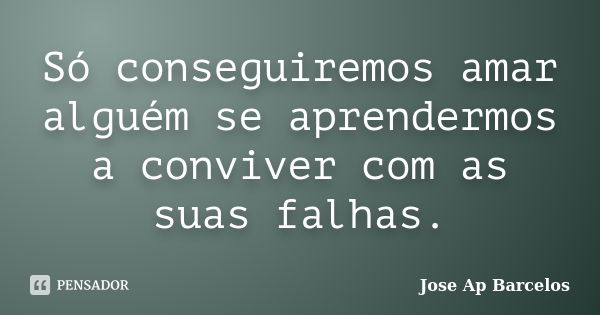 Só conseguiremos amar alguém se aprendermos a conviver com as suas falhas.... Frase de Jose Ap Barcelos.