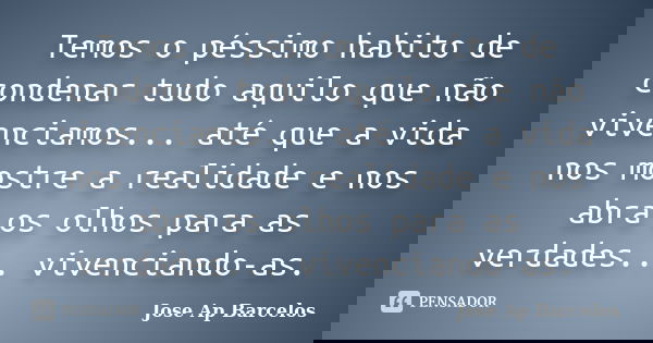 Temos o péssimo habito de condenar tudo aquilo que não vivenciamos... até que a vida nos mostre a realidade e nos abra os olhos para as verdades... vivenciando-... Frase de Jose Ap Barcelos.
