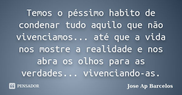 Temos o péssimo habito de condenar tudo aquilo que não vivenciamos... até que a vida nos mostre a realidade e nos abra os olhos para as verdades... vivenciando-... Frase de Jose Ap Barcelos.