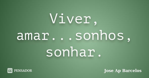 Viver, amar...sonhos, sonhar.... Frase de Jose Ap Barcelos.