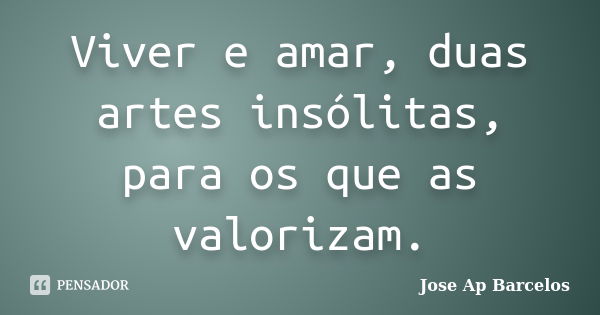 Viver e amar, duas artes insólitas, para os que as valorizam.... Frase de Jose Ap Barcelos.