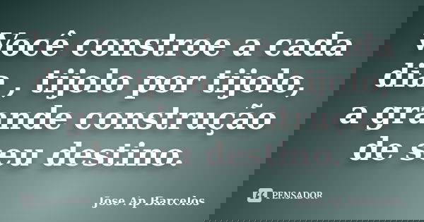 Você constroe a cada dia , tijolo por tijolo, a grande construção de seu destino.... Frase de Jose Ap Barcelos.