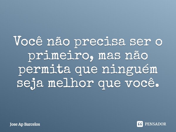 Você não precisa ser o primeiro, mas não permita que ninguém seja melhor que você.... Frase de Jose Ap Barcelos.