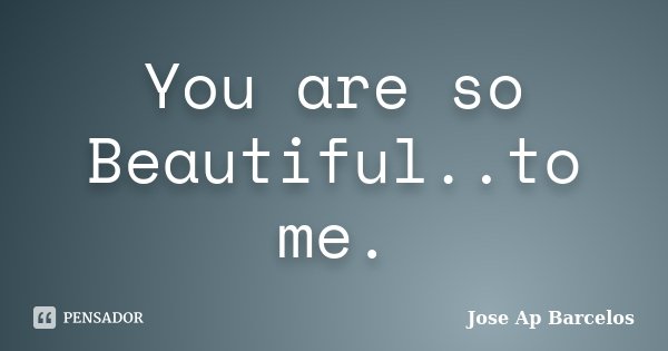 You are so Beautiful..to me.... Frase de Jose Ap Barcelos.