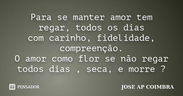 Para se manter amor tem regar, todos os dias com carinho, fidelidade, compreenção. O amor como flor se não regar todos dias , seca, e morre ?... Frase de JOSE AP COIMBRA.