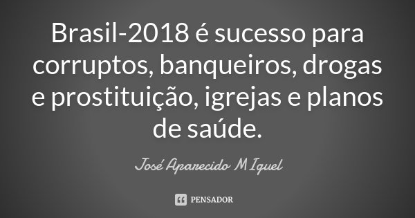 Brasil-2018 é sucesso para corruptos, banqueiros, drogas e prostituição, igrejas e planos de saúde.... Frase de José Aparecido Miguel.