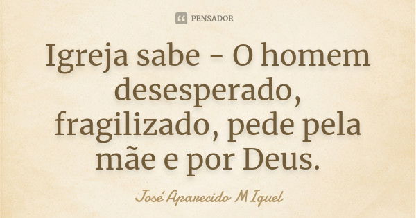 Igreja sabe - O homem desesperado, fragilizado, pede pela mãe e por Deus.... Frase de José Aparecido Miguel.