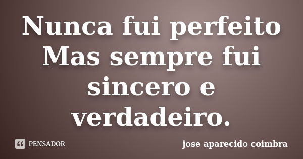 Nunca fui perfeito Mas sempre fui sincero e verdadeiro.... Frase de jose aparecido coimbra.