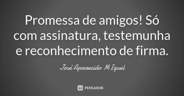 Promessa de amigos! Só com assinatura, testemunha e reconhecimento de firma.... Frase de José Aparecido Miguel.