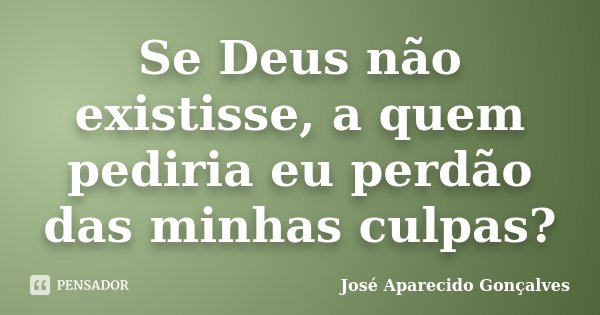 Se Deus não existisse, a quem pediria eu perdão das minhas culpas?... Frase de José Aparecido Gonçalves.