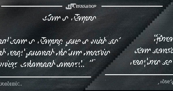 Com o Tempo “Aprendi com o Tempo, que a vida só tem sentido real, quando há um motivo real pra se viver, chamado amor!...”... Frase de José Apolonio.