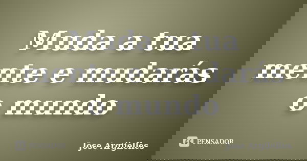 Muda a tua mente e mudarás o mundo... Frase de Jose Argiielles.