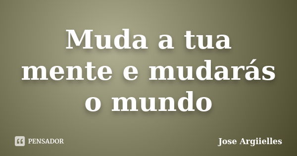 Muda a tua mente e mudarás o mundo... Frase de Jose Argiielles.