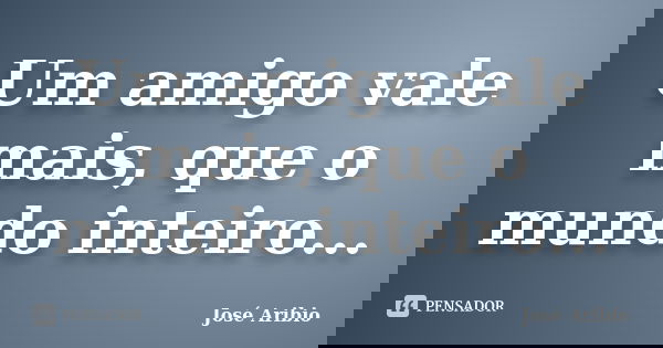 Um amigo vale mais, que o mundo inteiro...... Frase de José Aribio.