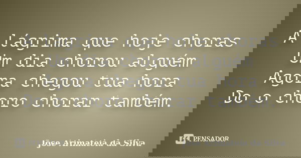 A lágrima que hoje choras Um dia chorou alguém Agora chegou tua hora Do o choro chorar também.... Frase de Jose Arimateia da Silva.