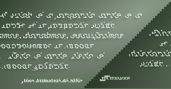 A vida é a propria arte e a arte é a propria vida. Pintamos,bordamos,esculpimos e escrevemos a nossa historia. Isto é arte isto é vida...nossa glória.... Frase de Jose Arimateia da Silva.