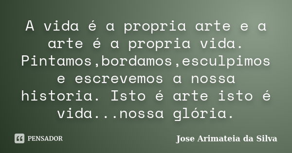 A vida é a propria arte e a arte é a propria vida. Pintamos,bordamos,esculpimos e escrevemos a nossa historia. Isto é arte isto é vida...nossa glória.... Frase de Jose Arimateia da Silva.