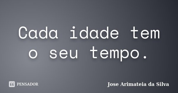 Cada idade tem o seu tempo.... Frase de Jose Arimateia da Silva.