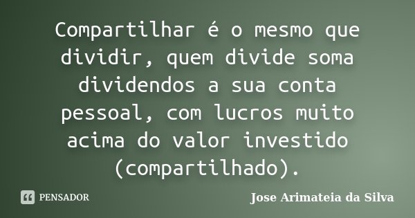 Compartilhar é o mesmo que dividir, quem divide soma dividendos a sua conta pessoal, com lucros muito acima do valor investido (compartilhado).... Frase de Jose Arimateia da Silva.