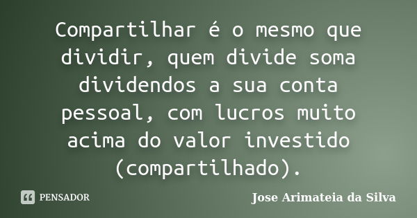 Compartilhar é o mesmo que dividir, quem divide soma dividendos a sua conta pessoal, com lucros muito acima do valor investido (compartilhado).... Frase de Jose Arimateia da Silva.