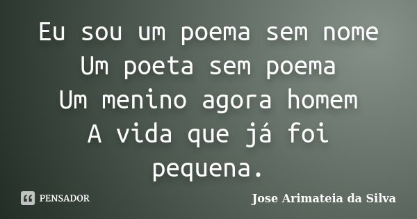 Eu sou um poema sem nome Um poeta sem poema Um menino agora homem A vida que já foi pequena.... Frase de Jose Arimateia da Silva.