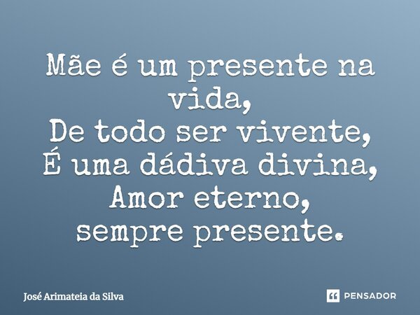 ⁠Mãe é um presente na vida, De todo ser vivente, É uma dádiva divina, Amor eterno, sempre presente.... Frase de Jose Arimateia da Silva.