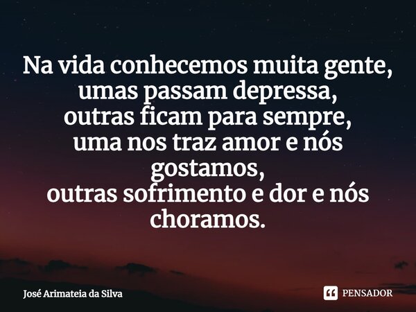 ⁠Na vida conhecemos muita gente, umas passam depressa, outras ficam para sempre, uma nos traz amor e nós gostamos, outras sofrimento e dor e nós choramos.... Frase de Jose Arimateia da Silva.