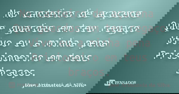 No canteiro de açucena Que guardas em teu regaço Vivo eu a minha pena Prisioneiro em teus braços.... Frase de Jose Arimateia da Silva.