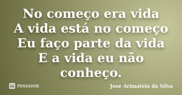 No começo era vida A vida está no começo Eu faço parte da vida E a vida eu não conheço.... Frase de Jose Arimateia da Silva.