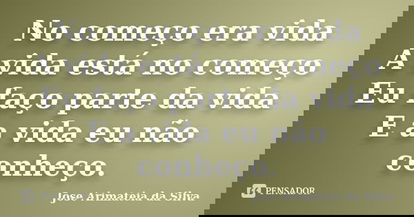 No começo era vida A vida está no começo Eu faço parte da vida E a vida eu não conheço.... Frase de Jose Arimateia da Silva.