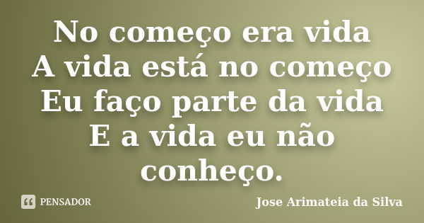 No começo era vida A vida está no começo Eu faço parte da vida E a vida eu não conheço.... Frase de Jose Arimateia da Silva.