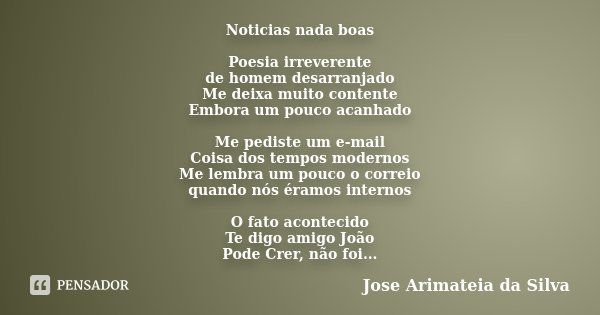 Noticias nada boas Poesia irreverente de homem desarranjado Me deixa muito contente Embora um pouco acanhado Me pediste um e-mail Coisa dos tempos modernos Me l... Frase de Jose Arimateia da Silva.