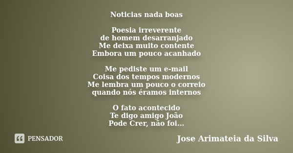 Noticias nada boas Poesia irreverente de homem desarranjado Me deixa muito contente Embora um pouco acanhado Me pediste um e-mail Coisa dos tempos modernos Me l... Frase de Jose Arimateia da Silva.