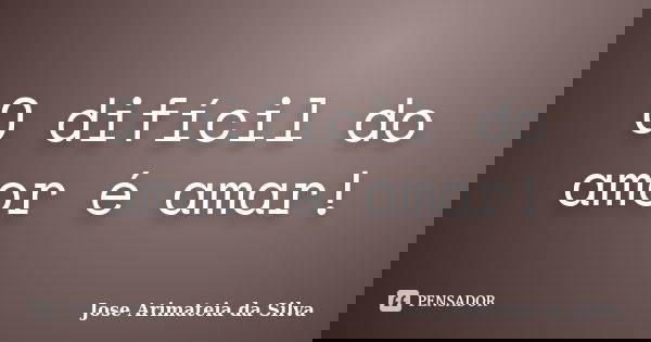 O difícil do amor é amar!... Frase de Jose Arimateia da Silva.