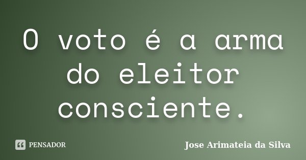 O voto é a arma do eleitor consciente.... Frase de José Arimateia da Silva.
