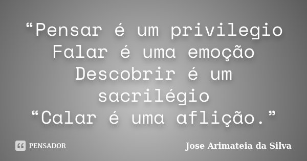 “Pensar é um privilegio Falar é uma emoção Descobrir é um sacrilégio “Calar é uma aflição.”... Frase de Jose Arimateia da Silva.