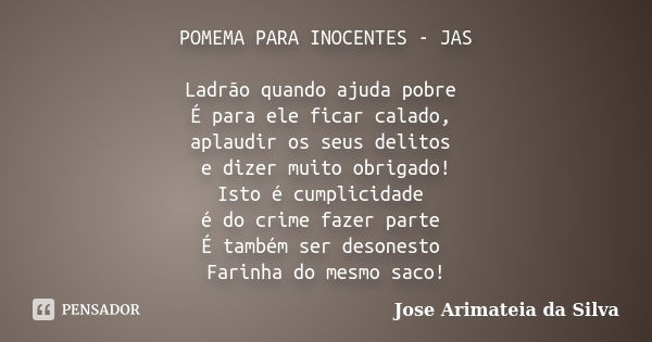 POMEMA PARA INOCENTES - JAS Ladrão quando ajuda pobre É para ele ficar calado, aplaudir os seus delitos e dizer muito obrigado! Isto é cumplicidade é do crime f... Frase de Jose Arimateia da Silva.