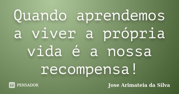 Quando aprendemos a viver a própria vida é a nossa recompensa!... Frase de Jose Arimateia da Silva.