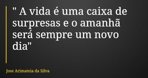 " A vida é uma caixa de surpresas e o amanhã será sempre um novo dia"... Frase de Jose Arimateia da Silva.