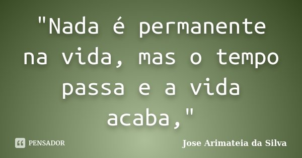 "Nada é permanente na vida, mas o tempo passa e a vida acaba,"... Frase de Jose Arimateia da Silva.
